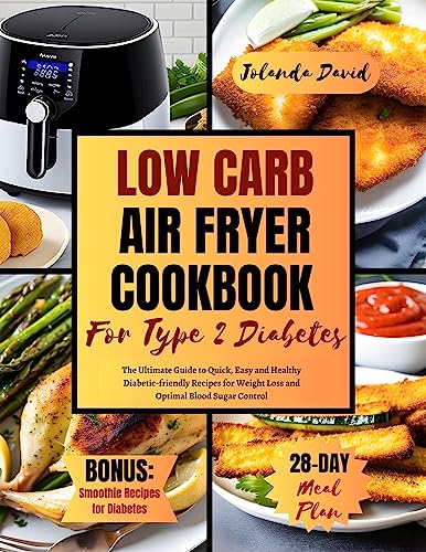 LOW CARB AIR FRYER COOKBOOK FOR TYPE 2 DIABETES: The Ultimate Guide to Quick, Easy and Healthy Diabetic-friendly Recipes for Weight Loss and Optimal Blood Sugar Control. Includes a 28 Day Meal Plan